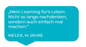 Melek, 14 Jahre: Mein Learning für's Leben: Nicht so lange nachdenken, sondern auch einbfach mal machen.