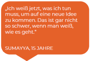 Sumayya, 15 Jahre: Ich weiß jetzt, was ich tun muss, um auf eine neue Idee zu kommen. Das ist gar nicht so schwer, wenn man weiß, wie es geht.